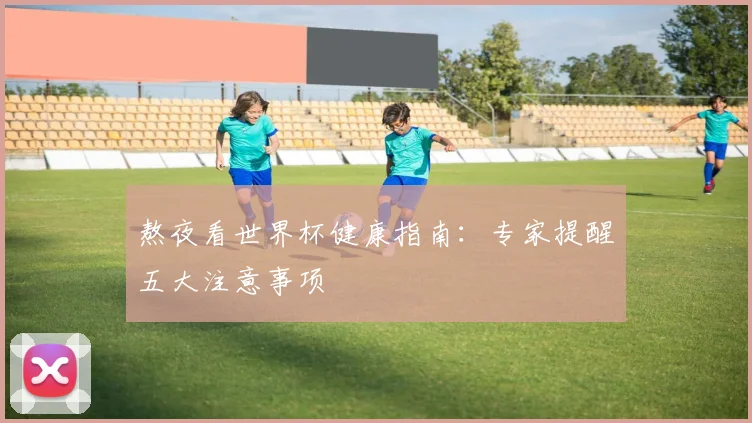 熬夜看世界杯健康指南：专家提醒五大注意事项