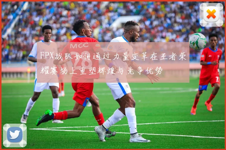 FPX战队如何通过力量变革在王者荣耀赛场上重塑辉煌与竞争优势
