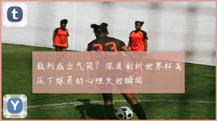 裁判成出气筒？深度剖析世界杯高压下球员的心理失控瞬间