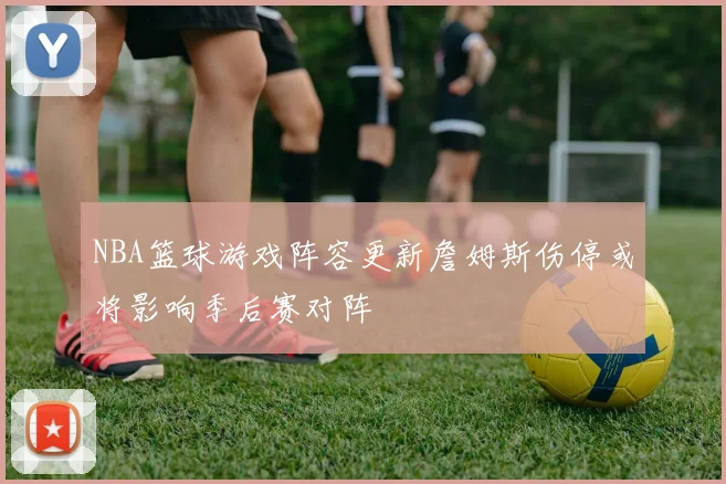NBA篮球游戏阵容更新詹姆斯伤停或将影响季后赛对阵