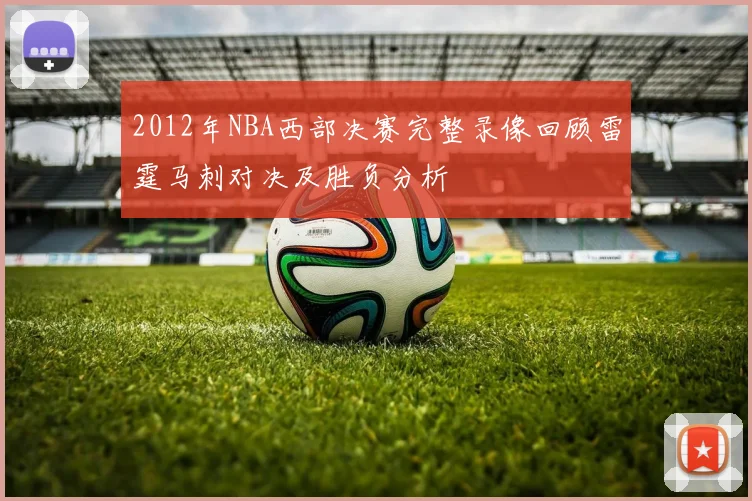 2012年NBA西部决赛完整录像回顾雷霆马刺对决及胜负分析